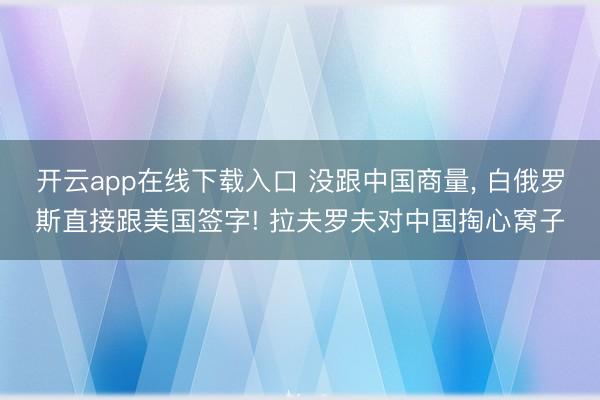 开云app在线下载入口 没跟中国商量， 白俄罗斯直接跟美国签字! 拉夫罗夫对中国掏心窝子