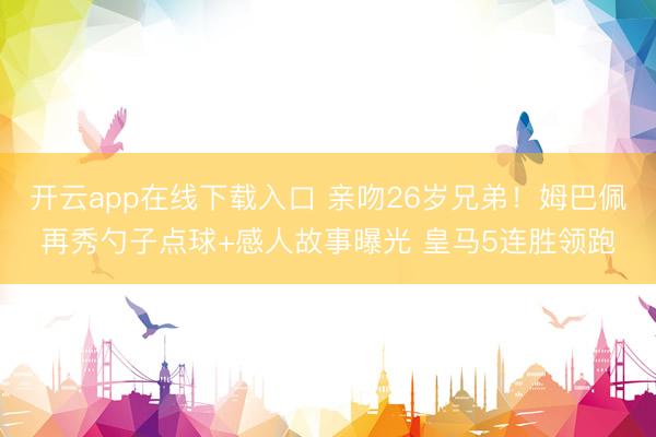 开云app在线下载入口 亲吻26岁兄弟！姆巴佩再秀勺子点球+感人故事曝光 皇马5连胜领跑