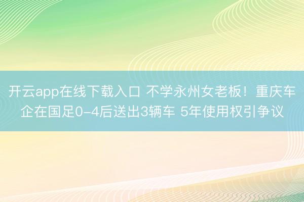 开云app在线下载入口 不学永州女老板！重庆车企在国足0-4后送出3辆车 5年使用权引争议
