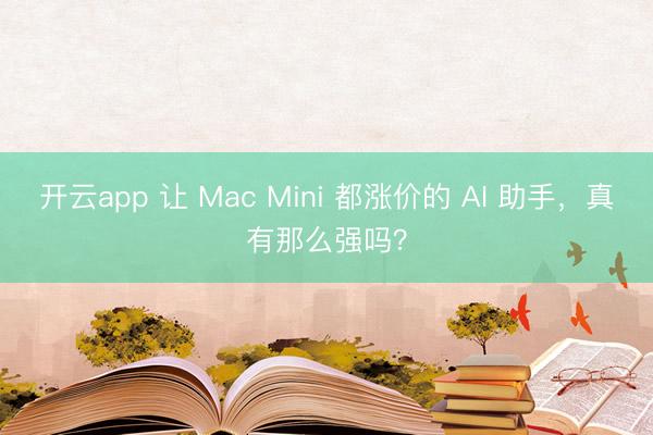 开云app 让 Mac Mini 都涨价的 AI 助手,真有那么强吗?