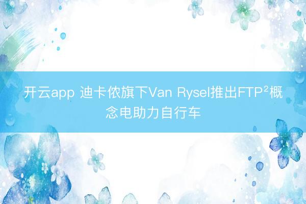 开云app 迪卡侬旗下Van Rysel推出FTP²概念电助力自行车