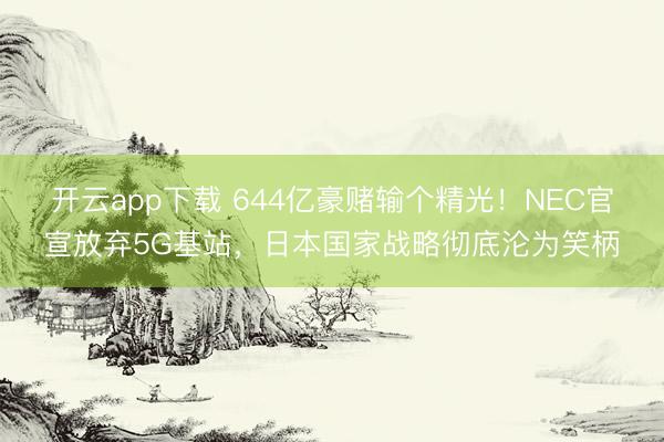 开云app下载 644亿豪赌输个精光!NEC官宣放弃5G基站,日本国家战略彻底沦为笑柄