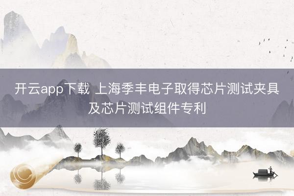 开云app下载 上海季丰电子取得芯片测试夹具及芯片测试组件专利