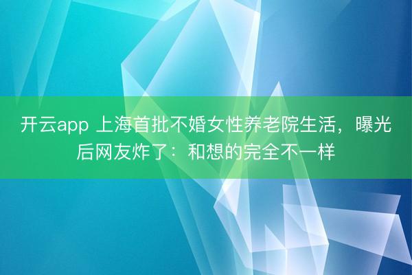 开云app 上海首批不婚女性养老院生活，曝光后网友炸了：和想的完全不一样