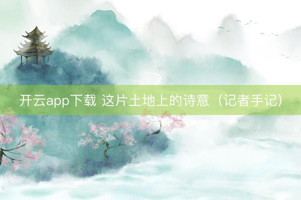 开云app下载 这片土地上的诗意(记者手记)