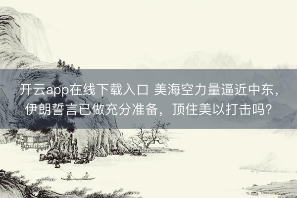 开云app在线下载入口 美海空力量逼近中东，伊朗誓言已做充分准备，顶住美以打击吗？