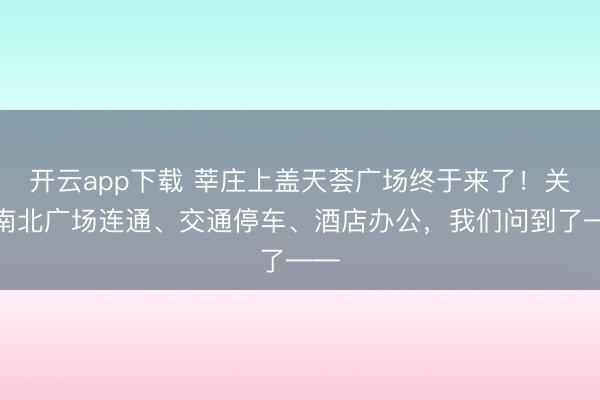 开云app下载 莘庄上盖天荟广场终于来了！关于南北广场连通、交通停车、酒店办公，我们问到了——
