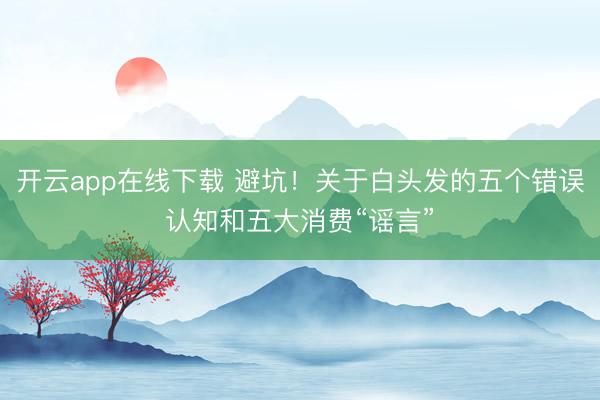 开云app在线下载 避坑！关于白头发的五个错误认知和五大消费“谣言”