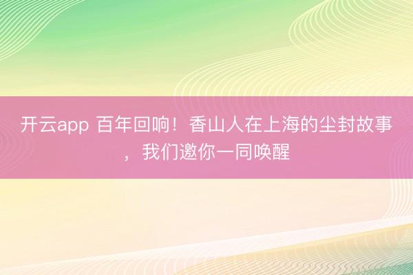 开云app 百年回响!香山人在上海的尘封故事,我们邀你一同唤醒