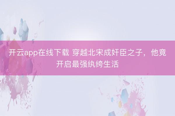 开云app在线下载 穿越北宋成奸臣之子，他竟开启最强纨绔生活