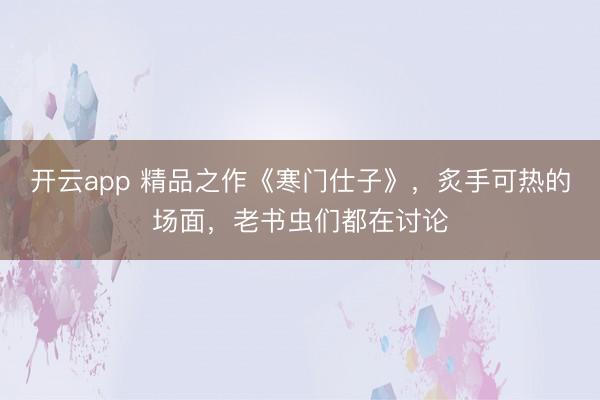 开云app 精品之作《寒门仕子》，炙手可热的场面，老书虫们都在讨论