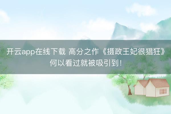 开云app在线下载 高分之作《摄政王妃很猖狂》何以看过就被吸引到!