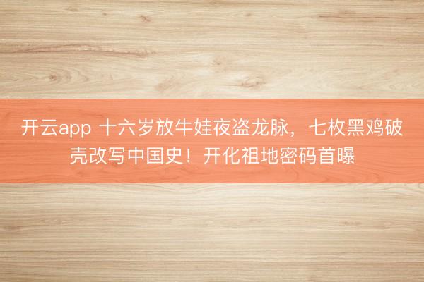 开云app 十六岁放牛娃夜盗龙脉，七枚黑鸡破壳改写中国史！开化祖地密码首曝