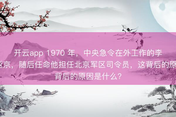 开云app 1970 年，中央急令在外工作的李德生即刻返京，随后任命他担任北京军区司令员，这背后的原因是什么？