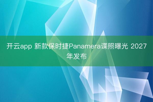 开云app 新款保时捷Panamera谍照曝光 2027年发布