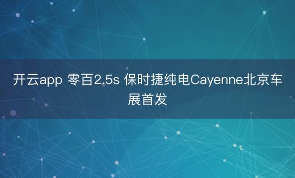 开云app 零百2.5s 保时捷纯电Cayenne北京车展首发