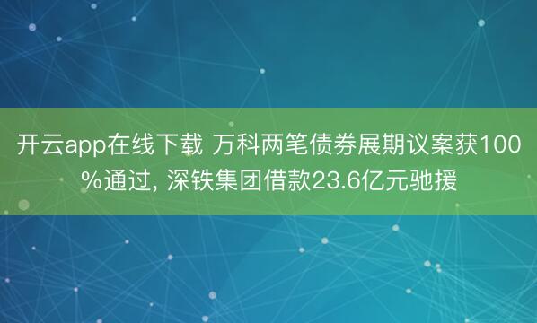 开云app在线下载 万科两笔债券展期议案获100%通过， 深铁集团借款23.6亿元驰援