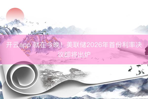 开云app 就在今晚！美联储2026年首份利率决议即将出炉