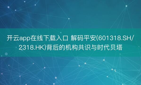 开云app在线下载入口 解码平安(601318.SH/2318.HK)背后的机构共识与时代贝塔