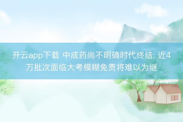 开云app下载 中成药尚不明确时代终结: 近4万批次面临大考模糊免责将难以为继