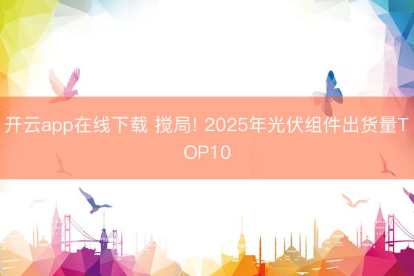 开云app在线下载 搅局! 2025年光伏组件出货量TOP10