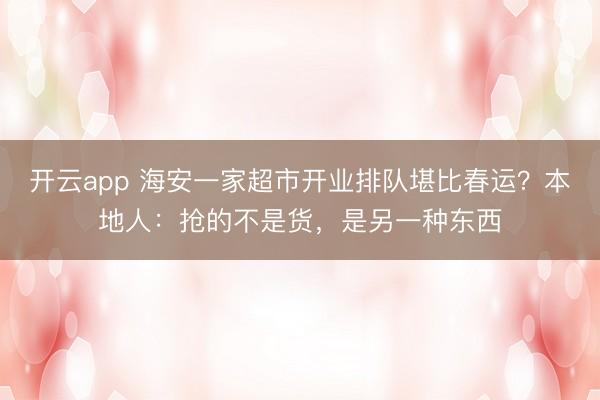 开云app 海安一家超市开业排队堪比春运？本地人：抢的不是货，是另一种东西