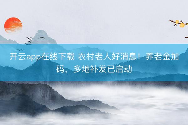 开云app在线下载 农村老人好消息！养老金加码，多地补发已启动