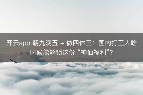 开云app 朝九晚五 + 做四休三：国内打工人啥时候能解锁这份 “神仙福利”？