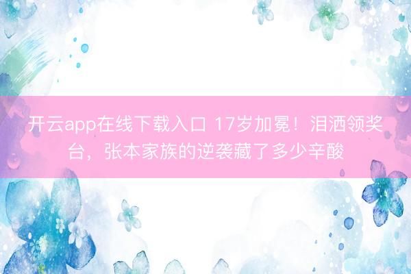开云app在线下载入口 17岁加冕！泪洒领奖台，张本家族的逆袭藏了多少辛酸