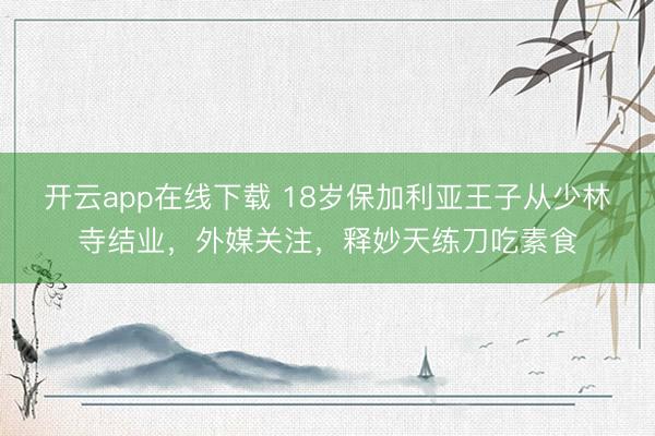 开云app在线下载 18岁保加利亚王子从少林寺结业，外媒关注，释妙天练刀吃素食