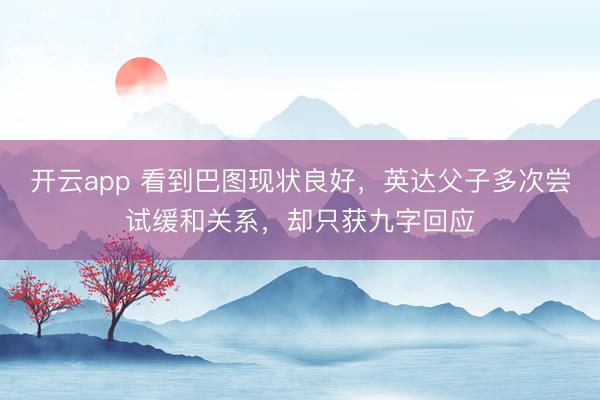 开云app 看到巴图现状良好，英达父子多次尝试缓和关系，却只获九字回应