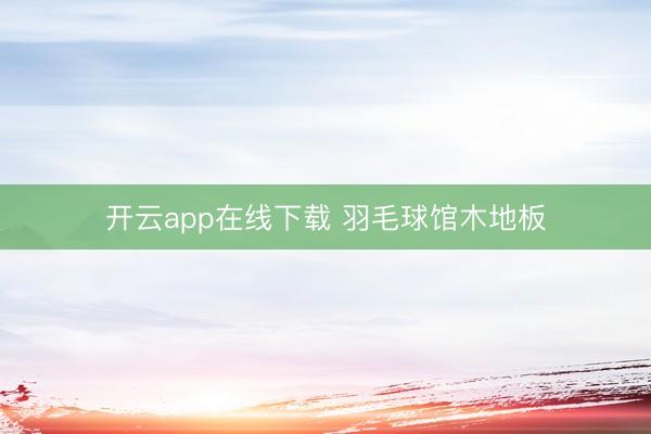 开云app在线下载 羽毛球馆木地板