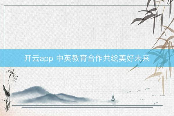 开云app 中英教育合作共绘美好未来