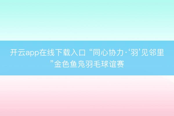 开云app在线下载入口 “同心协力·‘羽’见邻里”金色鱼凫羽毛球谊赛