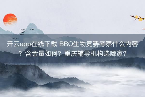 开云app在线下载 BBO生物竞赛考察什么内容?含金量如何?重庆辅导机构选哪家?