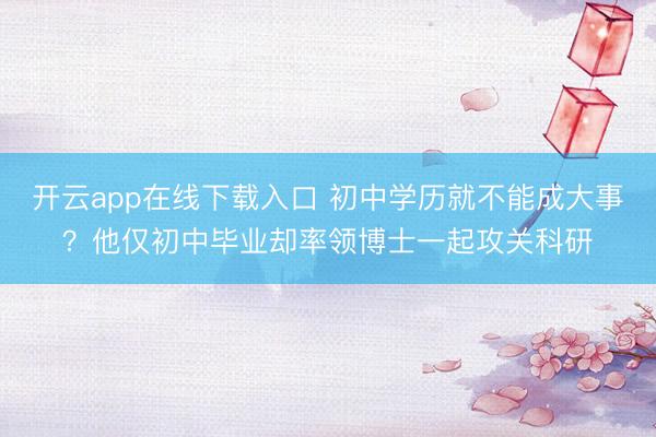 开云app在线下载入口 初中学历就不能成大事?他仅初中毕业却率领博士一起攻关科研
