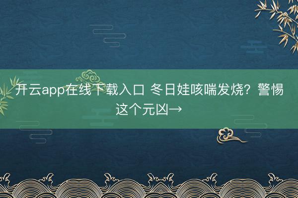 开云app在线下载入口 冬日娃咳喘发烧？警惕这个元凶→
