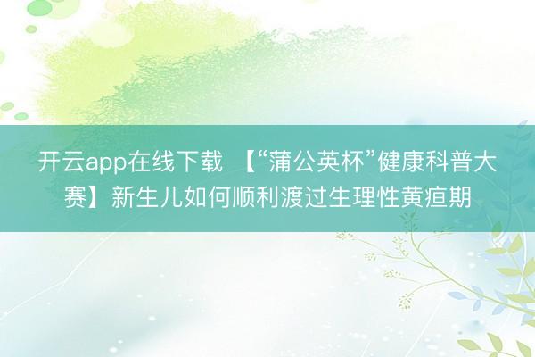 开云app在线下载 【“蒲公英杯”健康科普大赛】新生儿如何顺利渡过生理性黄疸期