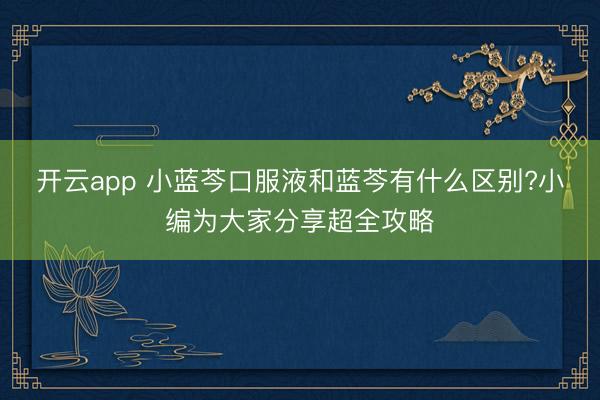 开云app 小蓝芩口服液和蓝芩有什么区别?小编为大家分享超全攻略