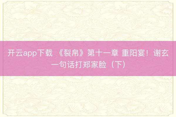 开云app下载 《裂帛》第十一章 重阳宴!谢玄一句话打郑家脸(下)