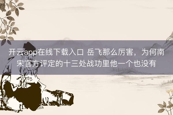 开云app在线下载入口 岳飞那么厉害,为何南宋官方评定的十三处战功里他一个也没有