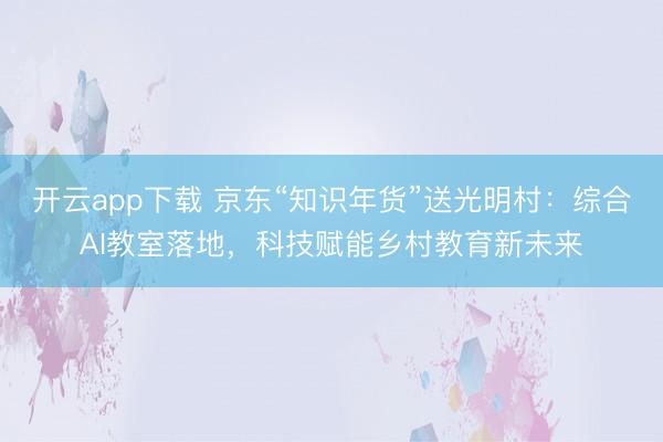 开云app下载 京东“知识年货”送光明村：综合AI教室落地，科技赋能乡村教育新未来