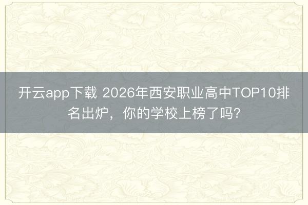 开云app下载 2026年西安职业高中TOP10排名出炉，你的学校上榜了吗？