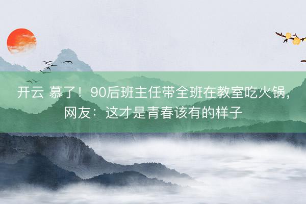 开云 慕了!90后班主任带全班在教室吃火锅,网友:这才是青春该有的样子