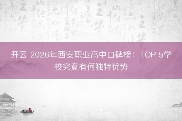 开云 2026年西安职业高中口碑榜：TOP 5学校究竟有何独特优势