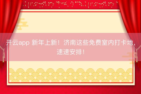 开云app 新年上新！济南这些免费室内打卡地，速速安排！