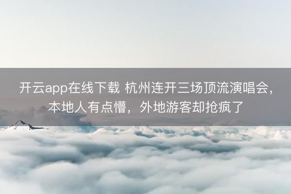 开云app在线下载 杭州连开三场顶流演唱会,本地人有点懵,外地游客却抢疯了