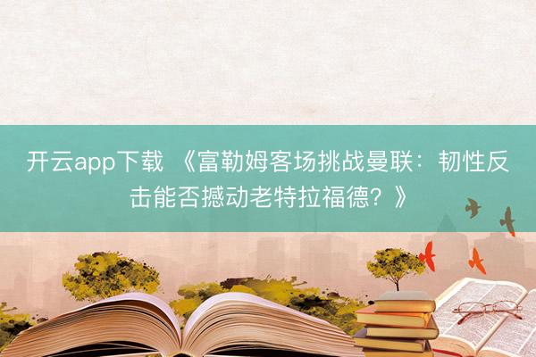 开云app下载 《富勒姆客场挑战曼联:韧性反击能否撼动老特拉福德?》