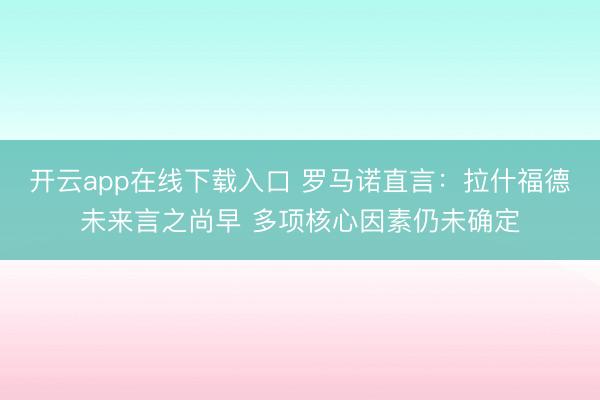 开云app在线下载入口 罗马诺直言:拉什福德未来言之尚早 多项核心因素仍未确定