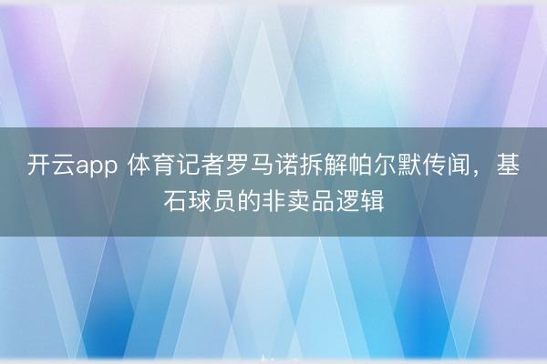 开云app 体育记者罗马诺拆解帕尔默传闻，基石球员的非卖品逻辑